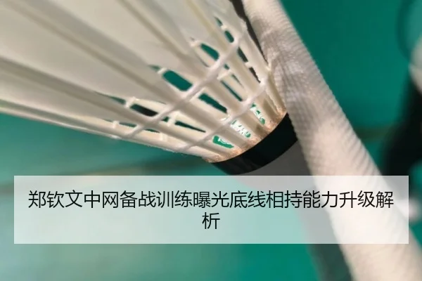郑钦文中网备战训练曝光底线相持能力升级解析